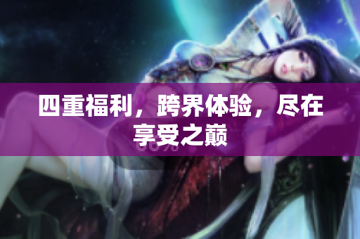 四重福利，跨界体验，尽在享受之巅