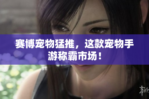 赛博宠物猛推，这款宠物手游称霸市场！