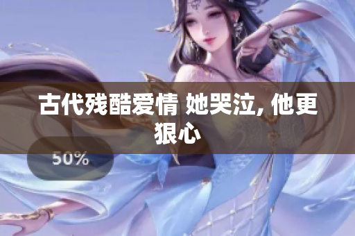 古代残酷爱情 她哭泣, 他更狠心