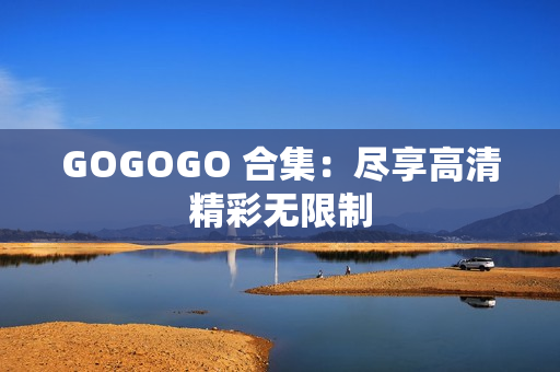 GOGOGO 合集：尽享高清精彩无限制