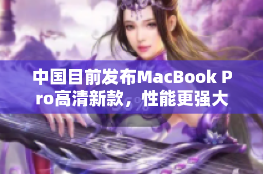 中国目前发布MacBook Pro高清新款，性能更强大