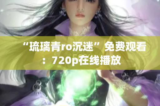 “琉璃青ro沉迷”免费观看：720p在线播放