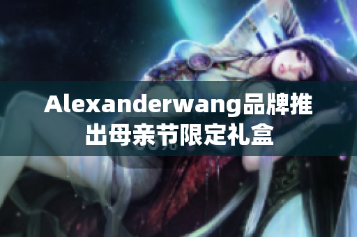Alexanderwang品牌推出母亲节限定礼盒