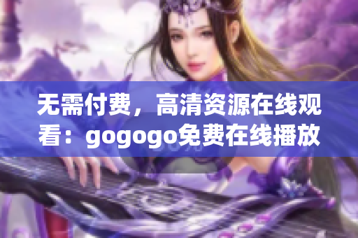 无需付费，高清资源在线观看：gogogo免费在线播放