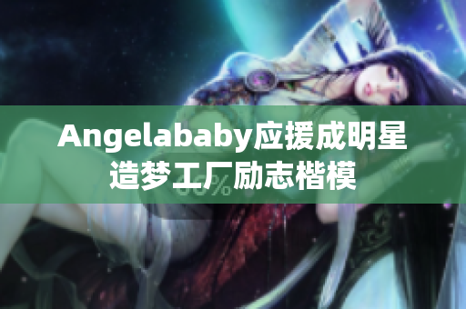 Angelababy应援成明星造梦工厂励志楷模