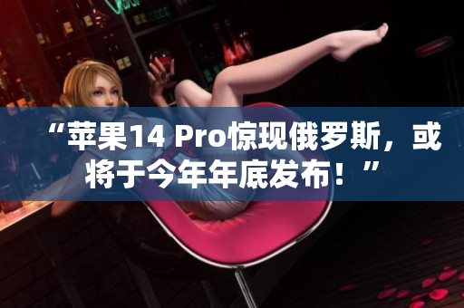 “苹果14 Pro惊现俄罗斯，或将于今年年底发布！”