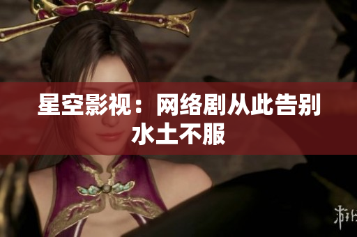 星空影视：网络剧从此告别水土不服