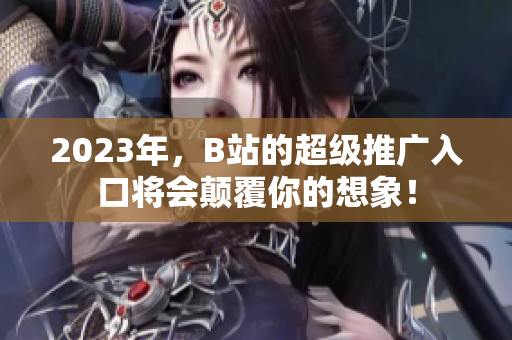 2023年，B站的超级推广入口将会颠覆你的想象！