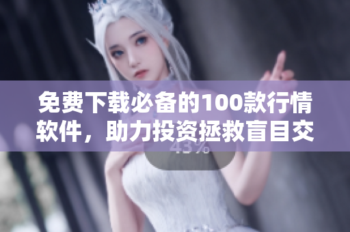 免费下载必备的100款行情软件，助力投资拯救盲目交易！