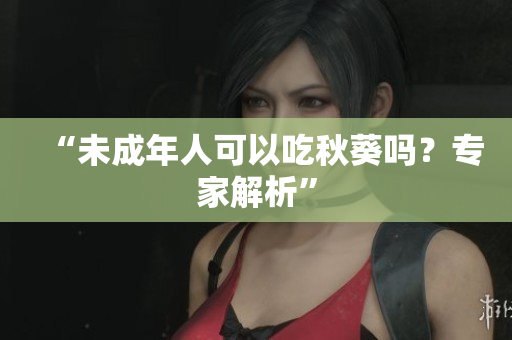 “未成年人可以吃秋葵吗？专家解析”