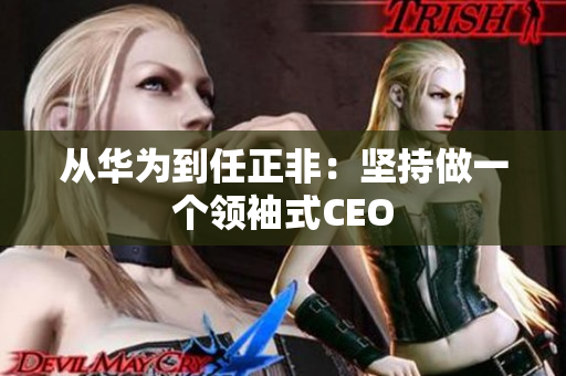 从华为到任正非：坚持做一个领袖式CEO