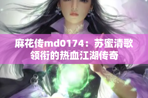 麻花传md0174：苏蜜清歌领衔的热血江湖传奇