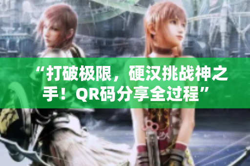 “打破极限，硬汉挑战神之手！QR码分享全过程”