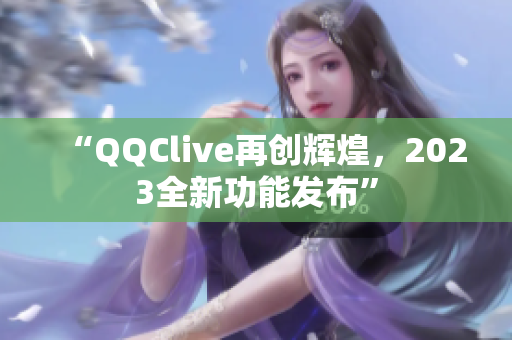 “QQClive再创辉煌，2023全新功能发布”