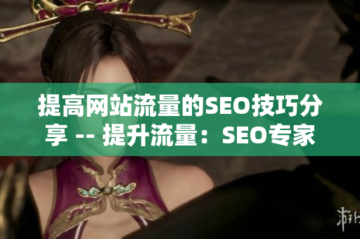 提高网站流量的SEO技巧分享 -- 提升流量：SEO专家分享技巧