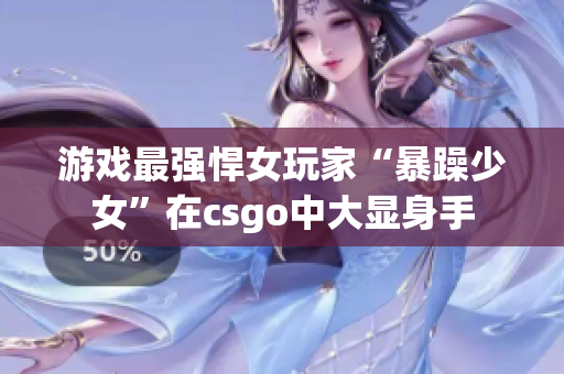 游戏最强悍女玩家“暴躁少女”在csgo中大显身手