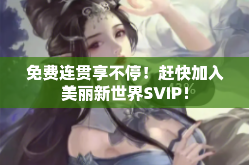 免费连贯享不停！赶快加入美丽新世界SVIP！