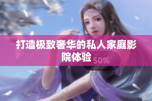 打造极致奢华的私人家庭影院体验