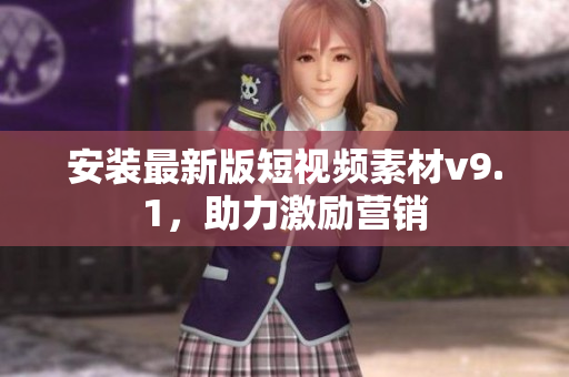安装最新版短视频素材v9.1，助力激励营销