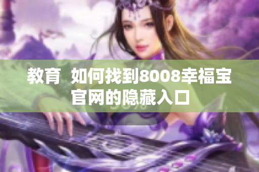 教育  如何找到8008幸福宝官网的隐藏入口