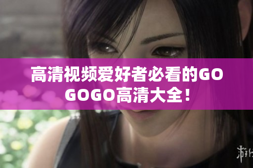 高清视频爱好者必看的GOGOGO高清大全！