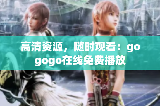 高清资源，随时观看：gogogo在线免费播放