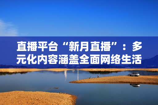 直播平台“新月直播”：多元化内容涵盖全面网络生活