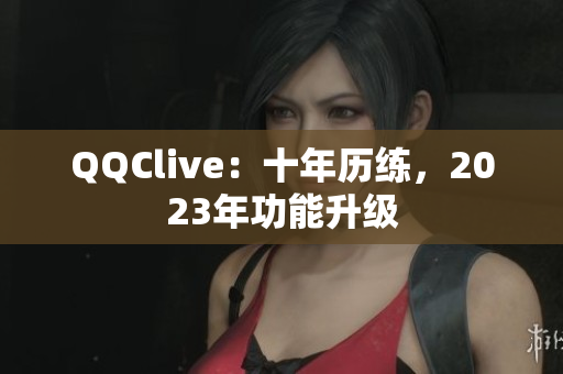 QQClive：十年历练，2023年功能升级