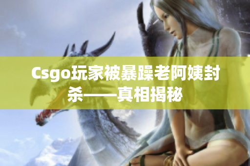 Csgo玩家被暴躁老阿姨封杀——真相揭秘