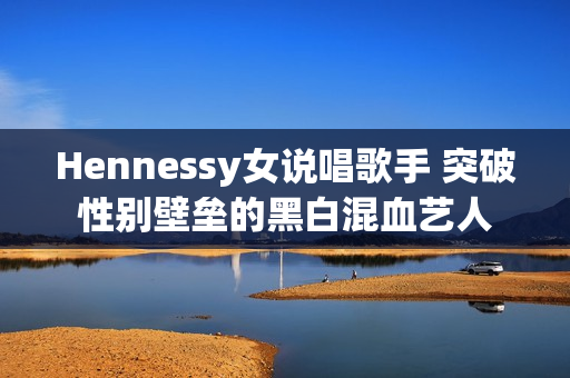 Hennessy女说唱歌手 突破性别壁垒的黑白混血艺人