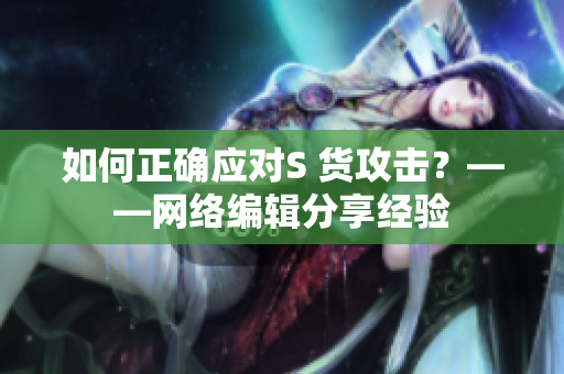 如何正确应对S 货攻击？——网络编辑分享经验