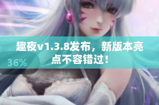 趣夜v1.3.8发布，新版本亮点不容错过！