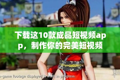 下载这10款成品短视频app，制作你的完美短视频