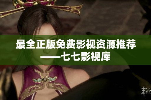 最全正版免费影视资源推荐——七七影视库