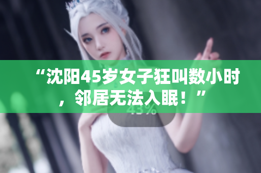 “沈阳45岁女子狂叫数小时，邻居无法入眠！”