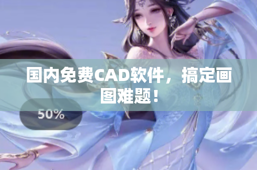 国内免费CAD软件，搞定画图难题！