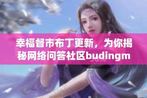 幸福督市布丁更新，为你揭秘网络问答社区budingmh！