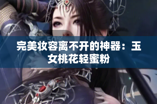 完美妆容离不开的神器：玉女桃花轻蜜粉