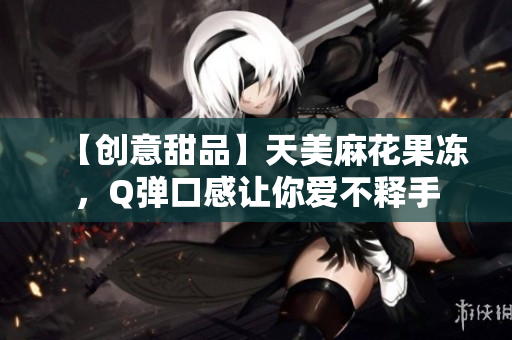 【创意甜品】天美麻花果冻，Q弹口感让你爱不释手