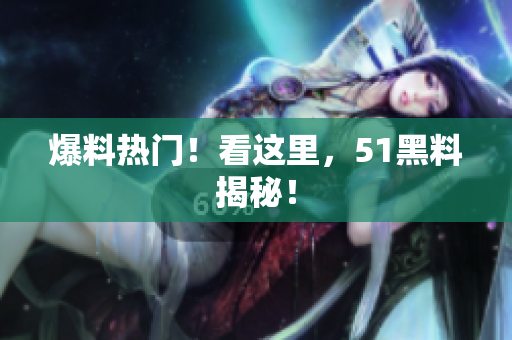 爆料热门！看这里，51黑料揭秘！
