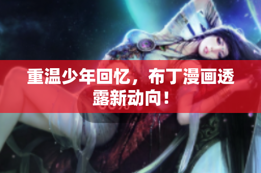 重温少年回忆，布丁漫画透露新动向！