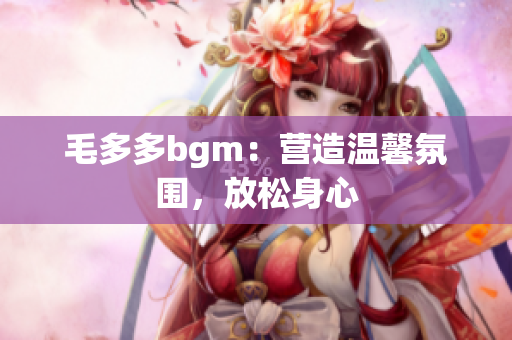 毛多多bgm：营造温馨氛围，放松身心