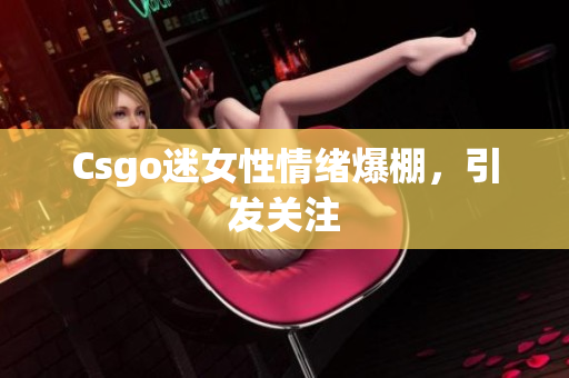 Csgo迷女性情绪爆棚，引发关注