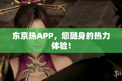东京热APP，您随身的热力体验！