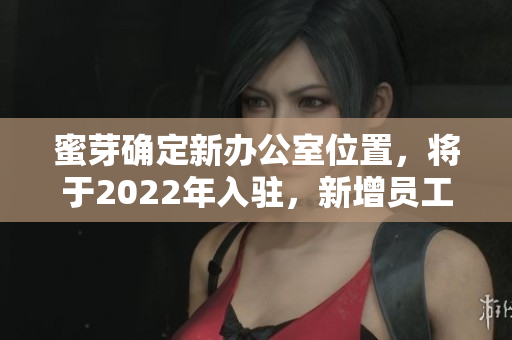 蜜芽确定新办公室位置，将于2022年入驻，新增员工2000人