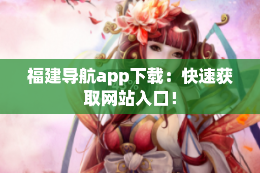 福建导航app下载：快速获取网站入口！