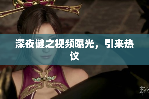 深夜谜之视频曝光，引来热议