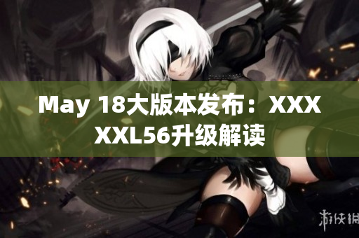 May 18大版本发布：XXXXXL56升级解读