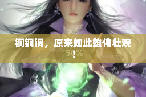 铜铜铜，原来如此雄伟壮观！