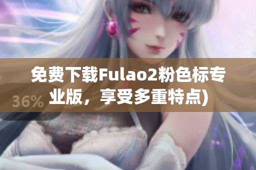 免费下载Fulao2粉色标专业版，享受多重特点)